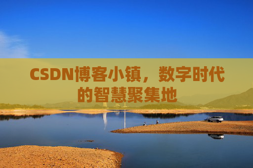 CSDN博客小镇，数字时代的智慧聚集地